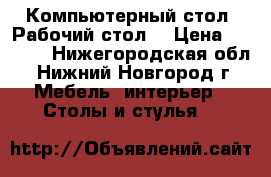 Компьютерный стол. Рабочий стол. › Цена ­ 5 000 - Нижегородская обл., Нижний Новгород г. Мебель, интерьер » Столы и стулья   